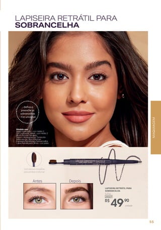 MAQUIAGEM
- Define e
preenche as
sobrancelhas
- Cor universal
LAPISEIRA RETRÁTIL PARA
SOBRANCELHA
Modelousa:
BaseHyaluronic–cormédio2
PóCompactoVelvet-cormédio2
BlushBronzePerolado
BatomHidratantecorTerracota
MáscaradeCíliosVolumax
LapiseiraRetrátilparaSobrancelha
LápisRetrátilparaOlhos–corpreto
Antes Depois
Com escova inovadora
para pentear e esfumar
25327
R$
49,90
0,25 g
LAPISEIRA RETRÁTIL PARA
SOBRANCELHA
unidade
55
 