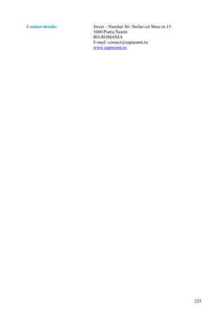 Contact details:   Street – Number Str. Stefan cel Mare nr.15
                   5600 Piatra Neamt
                   RO-ROMANIA
                   E-mail: contact@uapneamt.ro
                   www.uapneamt.ro




                                                                225
 