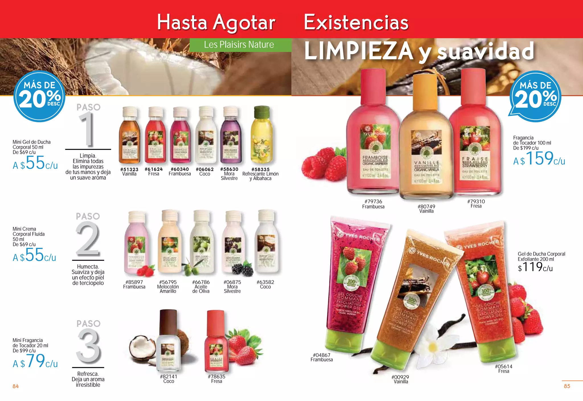 Les Plaisirs Nature
#78635
Fresa
#82141
Coco
Mini Fragancia
de Tocador 20 ml
De $99 c/u
A $79c/u
#06875
Mora
Silvestre
#66786
Aceite
de Oliva
Mini Crema
Corporal Fluida
50 ml
De $69 c/u
A $55c/u
#56795
Melocotón
Amarillo
#63582
Coco
#85897
Frambuesa
#06062
Coco
#60340
Frambuesa
#61624
Fresa
#58335
Refrescante Limón
y Albahaca
#06062#
MÁS DE
20%
###61624 #58630
Mora
Silvestre
Mini Gel de Ducha
Corporal 50 ml
De $69 c/u
A $55c/u
Hasta Agotar Existencias
Humecta.
Suaviza y deja
un efecto piel
de terciopelo
Refresca.
Deja un aroma
irresistible
LIMPIEZA y suavidad
2
PASO
1
PASO
3
PASO
Limpia.
Elimina todas
las impurezas
de tus manos y deja
un suave aroma
###51323
Vainilla
MÁS DE
20%
858584 85
Fragancia
de Tocador 100 ml
De $199 c/u
A$159c/u
#79310
Fresa#80749
Vainilla
#79736
Frambuesa
#05614
Fresa
#04867
Frambuesa
Gel de Ducha Corporal
Exfoliante 200 ml
$119c/u
#00929
Vainilla
 