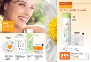 PURE
CALMILLE
Piel normal
Hidrata el rostro
día y noche
Desmaquilla
y tonifica
21EN
Hidrata rostro
y cuerpo
Limpia
sin secar la piel
Regenera la piel
día y noche
Desmaquilla
de forma exprés
#14854 Crema Facial
Regeneradora Día/Noche
Todo tipo de piel 50 ml
De $180
A $139
#32806 Toallas
Desmaquillantes para el Rostro
Efecto Suavidad 20 Toallas
De $120
A $95
y p
#87516 Gel Facial
de Limpieza
200 ml
De $130
$99
#86828
Loción Facial 2 en 1
Desmaquillante + Tonificante
200 ml
$130
#27977 Crema para
Rostro y Cuerpo Efecto
Suavidad 125 ml
De $200
A $159
#47740
Crema Facial Hidratante
Día/Noche
50 ml
$180
SET PIEL SIEMPRE HERMOSA
#949749 Contiene 1 Loción Facial 2
en 1 Desmaquillante + Tonificante 200 ml
y 1 Crema Facial Hidratante Día/Noche 50 ml
De $310
A $22925%
Calma, suaviza y deja la piel
limpia y protegida.
MANZANILLA BIO
5150
ESPECÍFICOS
 