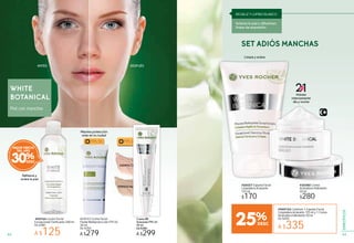 WHITE
BOTANICAL
Piel con manchas
ANTES DESPUÉS
Refresca y
aclara la piel
Máxima protección
solar en la ciudad
30%
MEJOR PRECIO
DEL AÑO
#20973 Clair
#59515 Medium
FPS 25FPS 50
Clair
edium
25
Crema BB
Aclarante FPS 25
40 ml
De $380
A $299
#949752 Contiene 1 Espuma Facial
Limpiadora Aclarante 125 ml y 1 Crema
Aclaradora Hidratante 50 ml
De $450
A $335
#45764 Loción Facial
Excepcional Tonificante 200 ml
De $180
A $125
25%
Hidrata
intensamente
día y noche
Limpia y aclara
#20027 Espuma Facial
Limpiadora Aclarante
125 ml
$170
#30580 Crema
Aclaradora Hidratante
50 ml
$280
SET ADIÓS MANCHAS
#69143 Crema Facial
Fluida Multiprotección FPS 50
30 ml
De $350
A $279
Aclaran la piel y difuminan
líneas de expresión.
REGALIZ Y LUPINO BLANCO
6362
ESPECÍFICOS
 