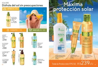 878786 87
CORPORALES
Máxima
protección solar
SOLAIRE
Disfruta del sol sin preocupaciones
87Toda la Protección FPS 50 A $239C/U
#78639 Protector
Solar Antiarrugas FPS 50
40 ml
De $300
#80179 Protector
Solar en Leche FPS 50
150 ml
De $320
#87995 Protector Corporal
en Spray Seguridad Extrema
Alta Protección FPS 50
150 ml
De $320
Protege tu rostro
y previene arrugas
causadas por el sol
#81387 Spray
Preparador para
el Bronceado
100 ml
De $ 160
A $125
C. #71661 Protector
Solar Antiarrugas
FPS 30
40 ml
$260
CUERPO
CUERPO
ROSTRO
A. #69108
Protector
Solar en Aceite
FPS 15
150 ml
$240
B. #77460 Spray
Protector Solar
en Leche
FPS 30
150 ml
$300
#83828 Crema
Post Sol Antiarrugas
30 ml
$180
ROSTRO
#82473 Leche
Reparadora
Post Sol
150 ml
$160
CUERPOYCABELLO
D. #13784 Aceite
Cuerpo y Cabello
FPS 15 100 ml
$189
ANTES DEL SOL
DESPUÉS DEL SOLDURANTE EL SOL
ROSTROYCUERPO
Protege y reconforta
A B
C D
86
CUERPO
ROSTRO
ROSTROYCUERPO
Protege tu
cuerpo del sol
 