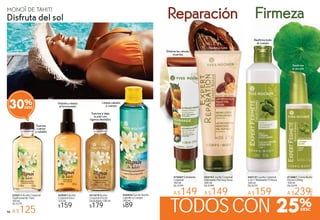 979796 97
CORPORALES
96
FirmezaReparación
#22741 Leche Corporal
Hidratante Piel muy Seca
200 ml
De $199
A $149
RALES
Elimina las células
muertas
#12881 Crema Busto
Efecto Lifting
100 ml
De $319
A $239
#22131 Leche Corporal
2 en 1 Hidratante Firmeza
300 ml
De $219
A $159
MONOÏ DE TAHITÍ
Disfruta del sol
#33511Aceite Corporal
Tradicional de Tiaré
100 ml
De $179
A $125
#29201Aceite
Corporal Seco
125 ml
$159
#31879Aceite
Corporal Efecto
Destellante 100 ml
$179
Suaviza y deja
la piel con
ligeros destellos
Hidrata y realza
el bronceado
Suaviza
cuerpo
y cabello
#24452 Gel de Ducha
Cabello y Cuerpo
200 ml
$89
Limpia cabello
y cuerpo
#72047 Exfoliante
Corporal
150 ml
De $199
A $149
TODOSCON 25%
Reafirma
el escote
Reafirma todo
el cuerpo
Repara y nutreRepara y nutre
30%
 
