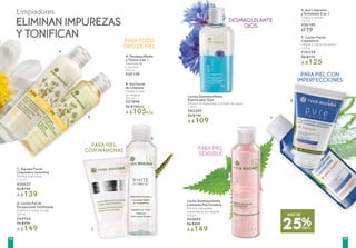E. Gel Limpiador
y Exfoliante 2 en 1
Limpia y exfolia
125 ml
#54180
$170
F. Loción Facial
Limpiadora
Limpia y cierra los poros
150 ml
#36228
De $170
A $125
A. Desmaquillante
y Tónico 2 en 1
Desmaquilla
y tonifica
200 ml
#30158
B. Gel Facial
de Limpieza
Limpia la piel
sin resecar
200 ml
#27898
De $140c/u
A $105c/u
D. Loción Facial
Excepcional Tonificante
Tonifica y aclara la piel
200 ml
#45764
De $200
A $149
C. Espuma Facial
Limpiadora Aclarante
Elimina impurezas
125 ml
#20027
De $190
A $139
Loción Desmaquillante
Exprés para Ojos
Elimina el maquillaje a prueba de agua
118 ml
#42389
De $150
A $109
Leche Desmaquillante
Calmante Piel Sensible
Elimina impurezas
suavemente sin resecar
200 ml
#85885
De $200
A $149
Limpiadores
ELIMINAN IMPUREZAS
Y TONIFICAN
A
C
D
F
E
B
PARA PIEL
SENSIBLE
PARA TODO
TIPO DE PIEL
DESMAQUILANTE
OJOS
PARA PIEL CON
IMPERFECCIONES
PARA PIEL
CON MANCHAS
25%DESC.
MÁS DE
5958
 