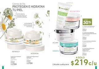 C. Crema en Gel Matificante
Piel mate durante todo el día
50 ml
#08974
De $300
D. Crema Facial Hidratante
Antienrojecimiento Piel Sensible
Atenua y previene
el enrojecimiento
50 ml
#08435
De $280
E. Crema Aclaradora Hidratante
Hidrata y aclara el tono
del rostro
50 ml
#30580
De $320
F. Crema Facial Hidratación
Intensa 24 H Piel
Normal a Seca
Hidrata la piel mixta
50 ml
#35716
De $300
Crema Facial Hidratante
Día/Noche
Piel fresca
y aterciopelada
50 ml
#32526
De $200
A $159
Crema Facial Regeneradora
Dia/Noche
Regenera la piel
50 ml
#35430
De $200
A $159
ACLARA
REFRESCA
REGENERA
RECONFORTA
HIDRATA
MATIFICA
C
D
E
F
Cremas de Día
PROTEGEN E HIDRATAN
TU PIEL
30%DESC.
HASTA
Manzanilla Orgánica con
propiedades calmantes,
suavizantes e hidratantes.
ACTIVO VEGETAL
Caléndula reconocida
por sus propiedades
antioxidantes.
ACTIVO VEGETAL
Llévate cualquiera $219c/u
A SOLO
6564
 