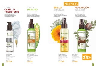 ACTIVO VEGETAL:
Aceite de Caléndula que refleja la
luz en el cabello
ACTIVO VEGETAL:
Granos de Gombo que eliminan
el frizz y suavizan la fibra capilar
ACTIVO VEGETAL:
Microaceites 100% botánicos
que fortalecen el cabello
ACTIVO VEGETAL:
Aceite de Jojoba que nutre
y repara el cabello quebradizo
REPARACIÓN
PROLONGADA
BRILLO
INSTANTÁNEO
1 GOTA
CABELLO
+ RESISTENTE
5 VECES
MÁS LISO
NUEVOS
Sérum Capilar
en Leche
Recupera la elasticidad
de la fibra capilar
30 ml
#59223
De $199
A $149
Sérum en Crema
Anti Frizz Cabello Rebelde
Combate el
cabello rebelde
100 ml
#68198
De $179
A $135
25%DESC.
HASTA
Spray Finalizador
Capilar Brillo Intenso
Beneficios de un aceite
con la ligereza del agua
100 ml
#81518
De $199
A $149
Sérum Capilar
Anti Quiebre
Protege al cabello
quebradizo y lo nutre
100 ml
#00144
De $199
A $159
7978
 