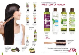 * Hasta Agotar Existencias
Acondicionador
200 ml c/u
$129c/u
Cepillo de Madera
Redondo FSC
1 pieza
#96585
$249
Alisante
48H Cabello
Rebelde
#09356
Protección
y Brillo Cabello
Teñido
#00942
Rizos Efecto
Resorte
#76619
Mascarilla Capilar
Nutri Reparadora
Cabello muy Seco
o Maltratado
150 ml
#53135
$199
Crema para
Peinar
Reparación
200 ml
#16106
$179
Bálsamo
Reparador
Puntas Secas
50 ml
#21152
$179
Shampoos
300 ml c/u
De $119 c/u
A $89c/u
Revitalizante
Cabello Débil
#55951
Suave con
Hamamélis Todo
Tipo de Cabello
#66704
Pureza Cabello
Graso
#69326*
Desenredante Brillo
y Volumen Todo
Tipo de Cabello
#66984*
Nutri Sedoso
Cabello Seco
#00450
Mascarilla Capilar
Nutrición Intensa
Cabello Seco
150 ml
#55290
$199
$149
A SOLOCompra un shampoo y llévate
el cepillo de madera
(Shampoos de la página 79)
CUIDADO ESPECIAL
PARA TODA LA FAMILIA
8180
 