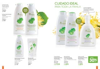A. Maxi Crema
Fluida Corporal
Hidrata la piel de
toda la familia
500 ml
#66246
$199
B. Maxi Gel de Ducha
Corporal
Tamaño perfecto para
toda la familia
500 ml
#65673
$159
Gel de Ducha Corporal
Piel Sensible
Limpia suavemente
la piel sensible
300 ml
#77759
$119
Recarga Gel
de Ducha Corporal
Ahorra y cuidas
al planeta
300 ml
#84351
$89
Crema Fluida
Corporal Suavidad
Piel Sensible
Calma e hidrata
300 ml
#81189
De $149
A $109
Jabón Líquido
para Manos Suavidad
Piel Sensible
Limpia y suaviza
300 ml
#82592
De $129
A $89
Gel de Ducha
Corporal Cremoso
2 en 1 Piel Sensible
Limpia e hidrata la piel sensible
300 ml
#79625
De $119
A $89
CUIDADO IDEAL
PARA TODA LA FAMILA
A B
500ml
Hamamélis BIO que tiene
propiedades antisépticas
y suavizantes
30%DESC.
HASTA
ACTIVO VEGETAL
9796
 