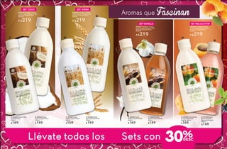 Llévate todos los Sets con
B. #05535 Gel de
Ducha Corporal Coco
400 ml
$149
D. #47688 Gel de
Ducha Corporal Avena
400 ml
$149
A. #63223 Crema Fluida
Corporal Coco
400 ml
$169
C. #07432 Crema
Fluida Corporal Avena
400 ml
$169
B
A C
D
#948079 Contiene: 1 Crema
Fluida Corporal 400 ml y 1 Gel
de Ducha Corporal 400 ml
De $318
A $219
SET COCO
#948080 Contiene: 1 Crema
Fluida Corporal 400 ml y 1 Gel
de Ducha Corporal 400 ml
De $318
A $219
SET AVENA
30%
Aromas que Fascinan
F. #50829 Gel de
Ducha Corporal Vainilla
400 ml
$149
H. #57398 Gel de
Ducha Corporal
Melocotón Amarillo
400 ml
$149
E. #53396 Crema
Fluida Corporal Vainilla
400 ml
$169
G. #07920 Crema Fluida
Corporal Melocotón
Amarillo 400 ml
$169
G
H
F
E
#948081 Contiene: 1 Crema
Fluida Corporal 400 ml y 1 Gel
de Ducha Corporal 400 ml
De $318
A $219
SET VAINILLA
#948082 Contiene: 1 Crema
Fluida Corporal 400 ml y 1 Gel
de Ducha Corporal 400 ml
De $318
A $219
SET MELOCOTÓN
28 29
 