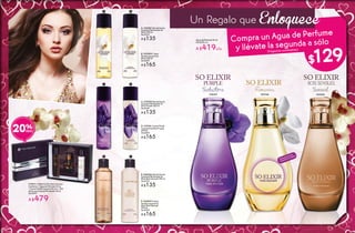 C. #75378 Gel de Ducha
Corporal Perfumado So
Elixir Purple 200 ml
De $169
A $135
D. #75541 Crema Fluida
Corporal So Elixir Purple
200 ml
De $209
A $165
A. #25787 Gel de Ducha
Corporal Perfumado So
Elixir 200 ml
De $169
A $135
E. #65536 Gel de Ducha
Corporal Perfumado So
Elixir Bois Sensuel 200 ml
De $169
A $135
B. #25900 Crema
Fluida Corporal So
Elixir 200 ml
De $209
A $165
F. #65045 Crema
Fluida Corporal So
Elixir Bois Sensuel
200 ml
De $209
A $165
BA
C D
FE
#19431 Coffret So Elixir Bois Sensual
Contiene: 1 Agua de Perfume 30 ml,
1 Crema Fluida Corporal 50 ml y 1 Gel
de DuchaCorporal Perfumado 50 ml
De $599
A $479
20%
Disfruta el aroma
frotando tu muñeca
#69756
Compra un Agua de Perfume
y llévate la segunda a sólo
(Fragancias combinables)
#76247
Seductora Femenina
Agua de Perfume 50 ml
De $529 c/u
A $419c/u
Un Regalo que Enloquece
#64526
Sensual
$129
10 11
 
