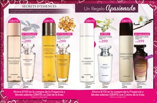 GRATISGRATIS
#948077 Contiene: 1 Agua de
Perfume 50 ml y 1 Gel de Ducha
Corporal Perfumado 200 ml
De $499
A $399
SET TENDRE JASMIN
#63695 Agua de
Perfume Tendre Jasmin
50 ml
$499
#61693 Agua de
Perfume Voile d’Ambre
50 ml
$499
Los mejores ingredientes vegetales y aromas naturales mezclados por los perfumistas
europeos más reconocidos, dan como resultado una colección de perfumes únicos.
#948074 Contiene: 1 Agua de
Perfume 50 ml y 1 Gel de Ducha
Corporal Perfumado 200 ml
De $499
A $399
SET VOILE D´AMBRE
#63830 Gel de Ducha
Corporal Perfumado Tendre
Jasmin 200 ml
$169
#36002 Gel de Ducha
Corporal Perfumado Voile
D´Ambre 200 ml
$169
Ahorra$100enlacompradetuFraganciay
llévateademásGRATISunGeldelalínea
(Pídelas con su código de Set)
GRATISGRATIS
#948075 Contiene: 1 Agua de
Perfume 50 ml y 1 Crema Fluida
Corporal 200 ml
De $499
A $399
SET VANILLE NOIRE
GRATIS
#948129 Contiene: 1 Agua de
Perfume 50 ml y 1 Crema Fluida
Corporal 200 ml
De $499
A $399
SET NEROLI
#47998 Crema Fluida
Corporal Neroli
200 ml
$209
#61342 Crema Fluida
Corporal Vanille Noire
200 ml
$209
#47606 Agua de
Perfume Neroli
50 ml
$499
# 60307 Agua de
Perfume Vanille Noire
50 ml
$499
Un Regalo Apasionado
Disfruta el aroma
frotando tu muñeca
Ahorra $100enla compra detuFraganciay
llévateademásGRATISuna Crema de lalínea
(Pídelas con su código de Set)
12 13
 