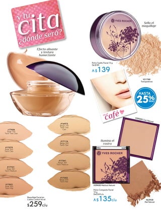 cita¿dónde será?
y tu
Maquillaje Facial en
Crema Confort 40 ml
$259c/u
#17454
Rosé 100
Teint Très Clair
#17579
Rosé 200
Teint Clair
#17731
Rosé 300
Teint Médium
#17851
Rosé 400
Teint Mat
#16973
Beige 100
Teint Très
Clair
#17114
Beige 200
Teint Clair
#17241
Beige 300
Teint Médium
#17353
Beige 400
Teint Mat
Efecto alisante
y textura
humectante
caféen el
#21788
Transparence
Polvo Suelto Facial 15 g
De $189
A $139
Polvo Compacto Facial
10 g
De $169 c/u
A $135c/u
#39209 Clair Naturel
#39450 Médium Naturel
#63938
Mat Naturel
Ilumina el
rostro
Sella el
maquillaje
HASTA
25%
 