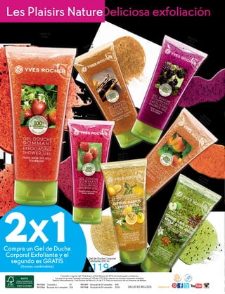 Gel de Ducha Corporal
Exfoliante 200 ml
$119c/u
Compra un Gel de Ducha
Corporal Exfoliante y el
segundo es GRATIS
(Aromas combinables)
#16988
Manzanay Anís
#56574
Limón y
Albahaca
#04867
Frambuesa
#03594
Melocotón
Amarillo
#02102MoraSilvestre
#00929
Vainilla
947545	 Campaña 2 $7
947546	 Bouquet de 5 campañas $25
947547	 Bouquet de 20 campañas $90
947548	 Bouquet de 50 campañas $200 SALUD ES BELLEZA Síguenosen
www
.yrasesoras.co
m.mx
Campaña 2 vigente del 19 de enero al 8 de febrero de 2016 y/o hasta agotar existencias.
Los precios en esta Campaña incluyen el 16% de I.V.A. Estos precios no incluyen impuestos estatales.
Realizó: Mercadotecnia, Yves Rocher de México S.A. de C.V. Para uso exclusivo de sus Asesoras de Belleza.
Deliciosa exfoliaciónLes Plaisirs Nature
#05614
Fresa
2
 