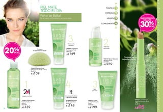 3
4
3
2
4
Polvo de Baïkal
PIEL MATE
TODO EL DÍA
Da al rostro uniformidad y un tono mate.
#19356 Corrector de
Imperfecciones en Barra
1,4g
De $140
A $95
Disimula las
imperfecciones
30%
MEJOR PRECIO
DEL AÑO
#46973 Crema
en Gel Matificante
50 ml
De $250
A $199
#54132 Sérum Reductor
de Poros 30 ml
De $300
A $239
24 H
piel mate
Hidrata la
piel mixta
#51884 Mascarilla
Purificante 75 ml
De $190
A $149
Limpia a profundidad
2 veces a la semana
#44420 Exfoliante
Purificante 75 ml
De $190
A $149
Desincrusta
los poros
#96622 Esponja Facial
Exfoliante Té Verde 1 Pieza
De $149
A $109
Favorece
la regeneración celular
1
Limpia y tonifica
21EN
#39871 Agua Micelar
Purificante 2 en 1
200 ml
De $180
A $139
1
2
3
4
TONIFICA
POTENCIA
HIDRATA
COMPLEMENTA
20%
74
 