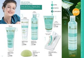 1
2
3
LIMPIA
TONIFICA
COMPLEMENTA
Savia de Arce y Agave Azul
DELICIOSA
HIDRATACIÓN
Con partículas hidrocaptadoras para brindar una
hidratación profunda y duradera.
#36144 Agua Micelar
Hidratante 2 en 1
200 ml
De $180
A $135
#52124 Toallas Faciales
Desmaquillantes Hidratantes
20 Toallas
De $120
A $95
Limpieza completa
en 1 minuto
#03597 Exfoliante
HidratanteyFrescor
75 ml
De $190
A $149
Exfolia 1 vez
a la semana
#46207 Mascarilla
Hidratación Intensa
75 ml
De $190
A $149
Mantiene
la hidratación
Hidrata
y reconforta
#34289 Loción
Facial Iluminadora
Hidratante 200 ml
De $180
A $139
Hidrata
y tonifica
Limpia
a profundidad
#72771 Gel Facial
Limpiador Frescor 125 ml
De $170
A $135
Antioxidante
#96623 Esponja Facial
Exfoliante Limón
1 Pieza
De $149
A $109
2
2
1
1
3
3
25%
78
 
