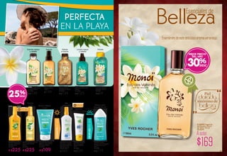 #30291 Agua Corporal
Hidratante Perfumada
125 ml
De $159
A $125
#25650 Gel
de Ducha Cabello
y Cuerpo 150 ml
De $89
A $69
PERFECTA
EN LA PLAYA
#31879 Aceite
Corporal Efecto
Destellante 100 ml
De $179
A $139
#29201 Aceite
Corporal Seco
125 ml
$159
Suaviza cuerpo
y cabello
#33511 Aceite
Corporal Tradicional
de Tiaré 100 ml
De $179
A $139
30%
MEJOR PRECIO
DEL AÑO
#63664 Spray Cero
Manchas Protección
FPS 30 150 ml
De $300
A $225
Alta
protección
#13985 Gel Corporal
SOS para Después de
Asolearse 150 ml
De $150
A $109
Calma la piel
después del sol
#13643 Loción
Corporal para Después
de Asolearse 3 en 1
150 ml
De $150
A $119
Calma e hidrata
la piel
#64131 Aceite Satinado
Protección FPS 30
150 ml
De $300
A $225
Protege
DURANTEELSOL
#87995 Protector
Corporal en Spray
Seguridad Extrema
Alta Protección
FPS 50 150 ml
$320
#89847 Protector
Solar Seguridad
Extrema FPS 50
75 ml
De $300
A $239
Suaviza
la piel
Previene
quemaduras leves
Limpia cuerpo
y cabello
Hidrata
e ilumina
Suaviza Hidrata
DESPUÉSDELSOL
Enamórate de este delicioso aroma veraniego.
#13408 Fragancia
de Tocador Monoï
de Tahiti 100 ml
De $249
A solo
$169 81
Belleza
25%
 