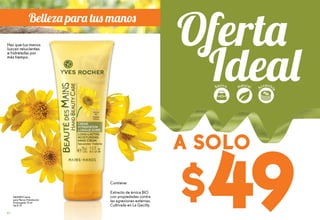 $49
A SOLO
Contiene:
Extracto de árnica BIO
con propiedades contra
las agresiones externas.
Cultivada en La Gacilly.
Haz que tus manos
luzcan relucientes
e hidratadas por
más tiempo.
Básico
Accesibl
e
Natural
#65301Crema
para Manos Hidratación
Prolongada 75 ml
De $ 75
Belleza para tus manos
82
 