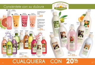 #59904
Frambuesa
#57398
Melocotón
Amarillo
#64400
Aceite
de Oliva
#50829
Vainilla
#67214
Fresa
#47688
Avena
Gel de Ducha Corporal
400 ml
De $149 c/u
A $119c/u
Crema Corporal Fluida
400 ml
De $169 c/u
A $135c/u
#63223
Coco
#66027
Aceite
de Oliva
#07432
Avena
#53396
Vainilla
#07920
Melocotón
Amarillo
#85341
Frambuesa
#55427
Refrescante
Limón y Albahaca
#15227
Refrescante
Manzana y Anis
#58188
Mora
Silvestre
B C
Exfolia
con Durazno
B. #23147 Exfoliante
Facial Suave Durazno
50 ml
Refresca
con Arándanos
C. #30396 Mascarilla
Facial Efecto Hielo
50 ml
A. #20406 Agua Facial
en Spray Vigorizante
50 ml
De $90
A $65
Hidrata
con Toronja
Suaviza
con Melocotón
D. #23526 Gel Facial
Suave Hidratante
Melocotón 50 ml
De $80 c/u
A $59c/u
D
A
#07706
Mora
Silvestre
#05535
Coco
CUALQUIERA CON 20%
de cuidados
Consiéntete con su dulzura
104 105
 