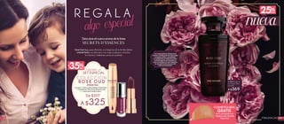 22FRAGANCIAS
R E G A L A
Descubreelnuevoaromadelalínea
RoseOud llega para ofrecerte una fragancia de la familia olfativa
oriental-floraly es ideal para una mujer poderosa y atractiva.
Su intenso y misterioso aroma te cautivará.
algo especial
23FRAGANCIAS
#17005 Fragancia
de Tocador 50ml
De $499
A $369
Llévate un
SET ESPECIAL
Contiene: 1 Mascara para pestañas Volume Elixir
+ 1 Esmalte para Uñas Prune Misterieux 5ml
y 1 Lápiz Labial Violet Profond
COLECCIÓN
ROSE OUD
#948744
De $507
A $325
Connotasde Rosa Damascena,
Cominoy Maderade Oudque crean
unacentocálidoy amaderado.
Lacalidadde susmateriasprimas
notiene igual enel mercadoya
que sucreadora,AnnickMenardo,
esunaperfumistareconocida
internacionalmente.
35%DESC
COSMETIQUERA
GRATIS
Enlacompradeuna
FraganciadeTocador
RoséOud
 