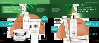 96%piel limpia a profundidad
e hidratada*
3332FACIALES FACIALES
Regaliz + Extracto de
Lupino Blanco que ayudan
a aclarar y mantener la
juventud de tu piel.
Regaliz + Extracto de
Lupino Blanco que ayudan
a aclarar y mantener la
juventud de tu piel.
#948720 Contiene: 1 Crema
Aclaradora Hidratante 50 ml,
1 Loción Facial Juventud
Excepcional 200 ml y 1 Espuma
Facial Limpiadora Aclarante
125 ml
De $630
A $439
*Prueba realizada bajo control dermatológico en
24 mujeres durante 1 mes de aplicación dos veces al día.
#948721 Contiene:
1 Crema Contorno de Ojos
Juventud Excepcional 15 ml,
1Emulsión Juventud Excepcional
FPS 30 50 ml y 1 Corrector
Contra Manchas Juventud
Excepcional 14 ml
De $1280
A $895
Disminuye las ojeras
y aclara el contorno de ojos
+35%contorno de ojos más luminoso*
INDISPENSABLES
PARA UN TONO MÁS
UNIFORME
INDISPENSABLES
PARA REJUVENECER
Y ACLARAR
MÁS DE 35 AÑOSMÁS DE 25 AÑOS
WHITE BOTANICAL WHITE BOTANICAL
SET 30%
*Prueba realizada en 25 mujeres durante 4 semanas de aplicación dos veces al día.
FPS30
SET30%
GRATIS
COSMETIQUERA
EN LA COMPRA
DE UN SET
GRATIS
COSMETIQUERA
EN LA COMPRA
DE UN SET
Aclara e hidrata
la piel
Disminuye el tamaño
de las manchas
Disminuye
el tamaño y
tonalidad de
las manchas
Aclara la tez
para una piel
resplandeciente
 