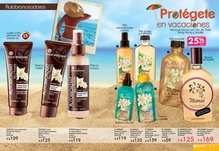 Protégete
en vacaciones
F.#13408 Fragancia
de Tocador Monoï
de Tahiti 100 ml
De $229
A $169
E. #31879 Aceite
Corporal Efecto
Destellante 100 ml
De $169
A $125
25%
C/U
A. #29201
Aceite Corporal
Seco 125 ml
De $149
A $119
B.#33511
Aceite Corporal
Tradicional de
Tiaré 100 ml
De $169
A $135
D. #25650
Gel de Ducha
Cabello y Cuerpo
150 ml
De $79
A $59
C.#30291
Agua Corporal
Hidratante
Perfumada 125 ml
De $199
A $159
A
B
C D
E
F
Disfruta el aroma
frotando tu muñeca
Refresca la piel
Piel
intensamente
nutrida Piel suave
y satinada
Aroma
de verano
Piel radiante
Cuerpo
y cabello
Sensual aroma con Flor de Tiaré
Ylang Ylang y Vainilla
Autobronceadores
#34254 Crema Nacarada
Piernas de Verano
75 ml
De $140
A $109
#33420 Crema
Facial Autobronceadora
Efecto Lifting
50 ml
De $160
A $125
#37380 Agua Corporal
en Spray Efecto
Autobronceado Express
150 ml
De $150
A $119
Logra unas
piernas de
verano en minutos
Para tu
rostro
Para tu
cuerpo
SOLARES 1514
 