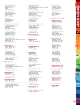 131
A A corazón abierto, 75
Acosta, Patricia, 86, 101
Adams, Steve, 119
Alekos, 9
Alforcea, Albert, 98
Alvarado, Dalia, 30
Álvarez, Diego, 20
Álvarez, María Jesús, 85
Allen, Thomas B., 35
Amate, Kim, 72
Andrezzinho, 108
Ang, Joy, 10
Arnaud, Isabel, 16, 75
Ávila, Silvana, 98
Avilés, Arno, 13
B Balcázar, Abraham, 31, 42
Barajas, Rafael, 15, 16, 21, 25
Barraza, Paulina, 48
Barroux, 6
Basulto, Rita, 86, 94
Behl, Anne-Kathrin, 117
Benson, Patrick, 10
Benton, Jim, 29, 86, 87
Bernasconi, Pablo, 101
Bernatene, Poly, 108
Betteo, Patricio, 79
Blackall, Sophie, 27
Blackwood, Freya, 14
Blake, Quentin, 29, 35, 43, 46, 87, 97, 98, 105
Bobillo, Juan, 42
Burin, Gabriela, 29
Burton Lee, Virginia, 36
C Cabrera, Luis, 101
Cachimba, Max, 35, 112
Cahué, Mónica, 39
Canizales, 19
Carvajal, Romina, 89
Cicero, Julián, 34
Cobb, Rebecca, 79,
Colomer, Magalí, 95
Cornejo, Eulalia, 30, 94
Costa, Nicoletta, 9, 76
Cuéllar Serrano, Olga, 72, 81
Cueto, Mireya, 82
Cunillé, Gerardo, 88
D Da Coll, Ivar, 81
De Anda, Francisco, 47
De Brunhoff, Jean, 24, 81
De Horna, Luis, 82
Díaz Consuegra, Carlos Manuel, 48, 103
Diego, Rapi, 93
Dietl, Erhard, 20, 86
Doupasquier, Philippe, 86
E Eguía, Román, 112
Elissambura, 15
Eriksson, Eva, 23, 79
Espejo, Guadalupe, 22
Esquivel, Isidro, 33
F Falcone, Fernando, 41
Farkas, Mirjana, 53
Feito, Luciana, 7, 76
Fernández, Pablo, 32, 37, 95, 96
Fernández Igual, Susana, 25
Fernández Santos, Gerardo, 36
Fiorini, Nancy, 80
Frazee, Marla, 71
G Gaggiotti, Lucia, 23, 118
Gallo, Valeria, 21, 90
García Bernal, Víctor, 36, 38, 41, 43, 90, 104
Gatagán, Tino, 90
Gay, Marie-Louise, 118
Gedovius, Gabriel, 81
Gedovius, Juan, 10, 69, 72, 82, 89
Glienke, Amelia, 97
Gomasio, Kamui, 39
Gómez Morín, Mauricio, 21, 43
González, Santiago, 94, 103
Goossens, Philippe, 69
Graham, Bob, 11, 26
Grill, William, 40
Gripe, Harald, 93
H Hanke-Basfeld, Magdalene, 38
Hanlon, Abby, 19, 28, 88
Hanmer, Clayton, 119
Helguera, Antonio, 114
Hernández, José, 114
Hooper, Hadley, 117
Hopman, Philip, 11
Hyeon, Kim Sam, 107
I Ignotofsky, Rachel, 45
Incháustegui, Carlos, 104
Isol, 71
J Jang, Eun Joo, 107
Janosch, 80
Johnson, Crockett, 13, 71
Joma, 82
Juan, Ana, 102
K Kaufman, Angelika, 34
Kelly, Barb, 120
Kim, Soyeon, 117
Kulak, Jeff, 120
L L’Arronge, Lilli, 8
Lago, Alexis, 82
Laidlaw, Rob, 119
Landau, Ronny, 80
Lara, Carlos, 47, 106
Lavandeira, Sandra, 12
Lee, Hye Ran, 107
Legnazzi, Claudia, 7
Leite, Verónica, 80
Lobel, Arnold, 16, 79
López Domínguez, Xan, 104
López, Cristina, 6
Loufane, 71
M Maggiorini, Mauricio, 94
Maier, Ximena, 37
Mancilla Prieto, Lucía, 85, 102
Mardones, Mikel, 89
Martínez, Enrique, 98
Martínez, Teresa, 26, 85
McCoy, Glenn, 20
McEwen, Katharine, 24, 80
McKee, David, 69
Medrano, Diego, 103
Mijangos, Amanda, 72
Min, Oh Seung, 107
Molina, Diego, 113
Monroy, Manuel, 46, 69
N Nava, Francisco, 30
Novoa, Teresa, 7, 75
O O’Kif, 34, 75, 88, 93, 98, 101, 102
Osornio, Francisco, 104
P Packer, Neil, 12,
Pacheco, Gabriel, 6
Palomino, Juan, 108
Pardi, Charlotte, 128
Peg, Gianni, 95
Peláez, Ricardo, 32, 104, 113
Pelayos, 76
Peña, Emmanuel, 112
Pérez, Leonor, 14
Pez, 47
Q Quarello, Maurizio A. C., 120
R Rabanal, Daniel, 94
Radunsky, Vladimir, 118
Ramírez, Allan, 93, 103
Raúl, 38
Rendón, Joel, 60
Reynolds, Peter H., 23
Rius, Roser, 12, 16
Robberecht, Thierry, 69
Robinson, Christian, 71
Rodríguez, Carlus, 95, 106
Ross, Tony, 85
Roselló, Antonia, 28
Rovira, Françesc, 9, 12, 76
Rueda, Claudia, 94
S Sada, Margarita, 82
Salmerón, Rafael, 25
San Vicente, Luis, 81, 85
Santana, Sebastián, 45
Santos, María Jesús, 45
Scafati, Luis, 108
Schlaen, Carlos, 42
Schössow, Peter, 93
Sempé, 37, 95
Sís, Peter, 97
Solé, Carme, 102
Solé, Francisco, 47
Sorg, Walther, 35
Sr. No Quiero, 104
Suzán, Gerardo, 12
Sweet, Melissa, 118
T Tan, Shaun, 69
Tashlin, Frank, 81
Thompson, Jef, 49
Tiznado, Diana, 89
Torralba, Enrique, 94
U Ungerer, Tomi, 22, 70, 89
Urberuaga, Emilio, 26, 39
V Valasse, Bruno, 33, 119
Varela, Cecilia, 80
Vásquez, Paula, 8
Vélez, Carlos, 69, 72
Vicente, Íker, 31, 95
Viva, Frank, 117
W Wells, Rosemary, 22
Wildsmith, Brian, 76
Wirsén, Stina, 117
Wright, Douglas, 34
Y Ycaza, Roger, 41, 98
Z Zela, Richard, 93
Zobeck, 90
Índicedeilustradores
131
 