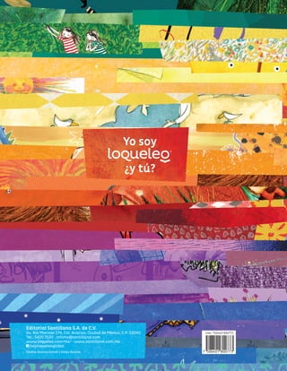 Editorial Santillana S.A. de C.V.
Av. Río Mixcoac 274, Col. Acacias, Ciudad de México, C.P. 03240
Tel.: 5420 7530 · infomx@santillana.com
www.loqueleo.com/mx/ · www.santillana.com.mx
/soyloqueleoglobal
Diseño: Roxana Deneb y Diego Álvarez
Literaturainfantilyjuvenil2017
2017
Yo soy
¿y tú?
EAN: 7506401800773
 