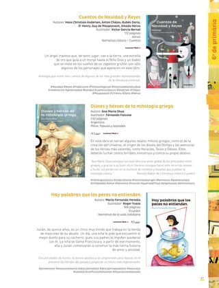 Cuentos de Navidad y Reyes
Autores: Hans Christian Andersen, Anton Chéjov, Rubén Darío,
O’ Henry, Guy de Maupassant, Amado Nervo
Ilustrador: Víctor García Bernal
112 páginas
Varios
Narrativa clásica - Cuentos
Un ángel travieso que, de tanto jugar, cae a la tierra; una estrella
de oro que guía a un monje hasta el Niño Dios y un diablo
que se mete en los sueños de un zapatero gruñón son sólo
algunos de los personajes que aparecen en este libro.
Antología que reúne seis cuentos de algunos de los más grandes representantes
de la literatura universal.
#Navidad #Reyes #tradiciones #fiestasreligiosas #historiadelanatividad
#celebración #generosidad #bondad #cuentosclásicos #Andersen #Chéjov
#Maupassant #O’Henry #Darío #Nervo
Dioses y héroes de la mitología griega
Autora: Ana María Shua
Ilustrador: Fernando Falcone
232 páginas
Argentina
Mitos, fábulas y leyendas
En esta obra se narran algunos relatos míticos griegos, como el de la
creación del Universo, el origen de los dioses del Olimpo y las aventuras
de los héroes más valientes, como Heracles, Teseo y Odiseo. Ellos
deberán luchar contra terribles monstruos y contra su propio destino.
“Ana María Shua consigue con este libro una visión global de los principales mitos
griegos, y gracias a su buen oficio literario consigue hacer este recorrido ameno
y fluido, sin perdernos en la multitud de nombres y hazañas que pueblan la
mitología clásica.” 		 -Revista Babar de Literatura infantil y juvenil
#mitologíaclásica #tradiciónoral #historiasdeorigen #hermanos #padresvshijos
#infidelidad #amor #heroísmo #traición #guerradeTroya #argonautas #elminotauro
Hay palabras que los peces no entienden
Autora: María Fernanda Heredia
Ilustrador: Roger Ycaza
168 páginas
Ecuador
Narrativa de la vida cotidiana
Julián, de quince años, es un chico muy tímido que trabaja en la tienda
de mascotas de su abuelo. Un día, una niña le pide que encuentre el
mejor dueño para su cachorro, pues sus padres le impiden quedarse
con él. La niña se llama Francisca y, a partir de ese momento,
ella y Julián comenzarán a construir la más tierna historia
de amor y amistad.
Con pinceladas de humor, la autora apuesta a la comprensión para reparar en el
presente las heridas del pasado y proyectar un futuro más esperanzador.
#primeramor #enamoramiento #descubriralotro #descubrirseenelotro #mascotas
#soledad #conflictosfamiliares #músicacinetelevisión
6o
deprimaria
41
 