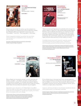 59
Ésta es una colección de 12 cuentos cuyo hilo conductor es
la vida cotidiana y el ambiente que se vive en diferentes estados
de la República Mexicana. Sobresalen narraciones como
“El sentadito”, “Coco Fizz”, “Perro que ladra” y “Perro dog”.
Fresca, imaginativa y también muy amena, esta obra ofrece
narraciones de gran complejidad escritas y resueltas con
gran sencillez.
#asombro #identidad #educaciónartística #animales
#poder #viajes #magia #suspenso
Perro dog
Autor: David Martín del Campo
112 páginas
México
Narrativa juvenil - Cuentos
“Éste es el relato que hago para ver si entiendo cómo fue que vine
a parar a México, o para ver si ubico dónde quedé, porque después
de tantos viajes no dejé de encontrarme a mi mismo en mis dos
pies, pero me perdí completa e irremediablemente”. En un país
de paisajes amplios y horizontes estrechos, los vacilantes pasos
de Santiago sólo se afirmarán cuando, en el curso del verano, se
hagan presentes dolorosamente la enfermedad y la muerte.
Entrañable historia de iniciación y peculiar novela de caminos
que guarda el secreto de los mejores relatos: enfrentarnos
a la conmovedora peripecia humana haciéndonos reír y llorar.
#jovenmúsico #iniciación #viajesdeintrospección #espíritunómada
#exilio #enfermedad #encuentrosydesencuentros #primerosamores
#muerte #realización #México #exilio #BuenosAires #amor
#crecimientoymaduración
Gerry y Sewell son muy buenos amigos. Les une, ante todo una
afición —el futbol— y un objetivo: conseguir un abono para ver
la temporada de su equipo. Sin embargo, para lograrlo, deberán
conseguir mucho dinero, para lo cual recurrirán a todos los medios,
desde robos menores hasta otros bastante más arriesgados.
Siguiendo los pasos de autores como Roddy Doyle e Irving Welsh,
Tulloch ha creado una obra maestra sobre la vida de dos jóvenes en los
ghettos del norte de Inglaterra, cuya descripción aguda y minimalista
es tan conmovedora como semi-amarga.
#pasiónfutbol #NewcastleUnited #boletosdetemporada
#dialectosingleses #Newcastle #comunidadesmarginadas
#delincuenciajuvenil #sueñosrotos #lavidaenlaperiferia
#amistadesinusuales #enlasbuenasyenlasmalas
En un orfanato hay un chico que nunca crece. Aunque pasan los
años, él sigue teniendo 13. Un buen día, tiene que salvar a un amigo
que fue llevado a un manicomio. Para rescatarlo, debe atravesar
un pasadizo conocido como el túnel de los pájaros muertos, que lo
conduce a un espacio de lo más extraño.
Suspenso, aventura y amistad son los principales ingredientes de esta
historia apasionante con un desenlace inesperado.
#trastornospsicológicos #trastornosdelapersonalidad #saludmental
#misterio #locura #sitiostenebrosos #mundosdeespanto
#finalesinesperados
El túnel
de los pájaros muertos
Autor: Marcelo Birmajer
112 páginas
Argentina
Narrativa de misterio y de terror
El ciudadano
de mis zapatos
Autor: Luis María Pescetti
240 páginas
Argentina
Narrativa juvenil
Ganadora del Premio Casa
de las Américas (Cuba)
Pasión futbol
Autor: Jonathan Tulloch
320 páginas
Reino Unido
Narrativa juvenil
Bachillerato
 