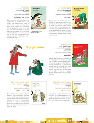 79
serie amarilla 6+
79
Mi vida feliz
Autora: Rose Lagercrantz
Ilustradora: Eva Eriksson
116 páginas
Suecia
Cuentos de la vida cotidiana
Dani no es una niña particularmente
afortunada. Su mamá murió cuan-
do era muy pequeña, tiene miedo de
entrar en una nueva escuela y, por si
fuera poco, cuando por fin consigue
una amiga, ésta se muda al otro lado
del país. Pero Dani tiene un secreto:
cada noche, antes de dormir, en lugar
de ovejas, Dani cuenta todas las veces
que ha sido feliz. Viéndolo bien, quizá
sólo por esto sea una niña particular-
mente afortunada.
Libro destacado de 2013,
The New York Times
La bota vacía
Autor: Richard Curtis
Ilustradora: Rebecca Cobb
48 páginas
Reino Unido
Cuentos de la vida cotidiana
Navidad se acerca y, como cada año, la
misma pregunta se repite de casa en
casa: ¿cómo te has portado este año?
El hogar de las gemelas Sam y Char-
lie no es la excepción, y la pregunta es
aun más urgente, porque Charlie se ha
portado fatal. Pero cuando Santa co-
mete un error y no deja un solo regalo
para Sam, Charlie demostrará que su
fama de mal portada no se justifica en
absoluto.
Mi novia secreta
Autora: Juana Inés Dehesa
Ilustrador: Patricio Betteo
56 páginas
México
Cuentos de la vida cotidiana
Andrés tiene un secreto: está ena-
morado de una compañera de su sa-
lón. Ella se llama Fernanda y acaba
de entrar a su escuela. Tiene el pelo
chinito, le falta un diente y es muy pe-
cosa. Seguramente Andrés y Fernanda
serían la pareja perfecta y se casarían
de grandes si tan sólo él se atreviera a
confesarle que ya es su novia, aunque
ella no lo sepa.
Sapo y Sepo, inseparables
Autor e ilustrador: Arnold Lobel
72 páginas
EUA
Cuentos de la vida cotidiana
Sapo y Sepo son grandes amigos, se
escuchan, son compartidos y juntos pa-
san días inolvidables. Los dos cuidan el
jardín, observan cómo crecen las plan-
tas o se convidan suculentas galletas.
Sapo y Sepo, un año entero
Autor e ilustrador: Arnold Lobel
72 páginas
EUA
Cuentos de la vida cotidiana
Cinco relatos breves donde los inse-
parables Sapo y Sepo viven divertidas
aventuras a lo largo de las estaciones
del año. En invierno, se deslizan abra-
zados en un trineo; en primavera, en-
cuentran una esquina muy especial;
en verano, disfrutan helados de choco-
late y, en otoño, limpian en secreto las
hojas del jardín.
Soy generosa.
 