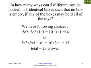 In how many ways can 5 different toys be packed in 3 identical boxes such that no box is empty, if any of the boxes may hold all of the toys? We have following choices :  5c2+3c2+1c1 = 10+3+1 =14 or  5c3+2c1+1c1 = 10+2+1 = 13 total = 27 answer  