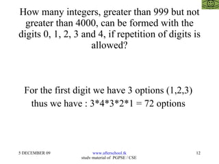 How many integers, greater than 999 but not greater than 4000, can be formed with the digits 0, 1, 2, 3 and 4, if repetition of digits is allowed? For the first digit we have 3 options (1,2,3)  thus we have : 3*4*3*2*1 = 72 options  