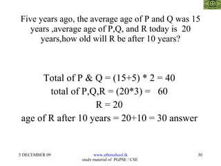 Five years ago, the average age of P and Q was 15 years ,average age of P,Q, and R today is  20 years,how old will R be after 10 years? Total of P & Q = (15+5) * 2 = 40  total of P,Q,R = (20*3) =  60  R = 20  age of R after 10 years = 20+10 = 30 answer  