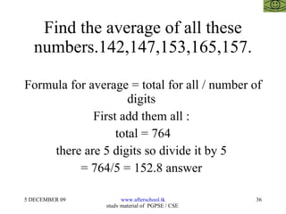 Find the average of all these numbers.142,147,153,165,157. Formula for average = total for all / number of digits  First add them all :  total = 764 there are 5 digits so divide it by 5  = 764/5 = 152.8 answer  