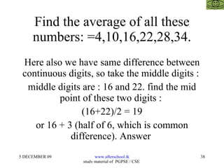 Find the average of all these numbers: =4,10,16,22,28,34. Here also we have same difference between continuous digits, so take the middle digits :  middle digits are : 16 and 22. find the mid point of these two digits :  (16+22)/2 = 19 or 16 + 3 (half of 6, which is common difference). Answer  