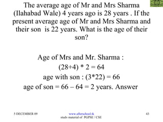 The average age of Mr and Mrs Sharma (Ilahabad Wale) 4 years ago is 28 years . If the present average age of Mr and Mrs Sharma and their son  is 22 years. What is the age of their son? Age of Mrs and Mr. Sharma :  (28+4) * 2 = 64 age with son : (3*22) = 66 age of son = 66 – 64 = 2 years. Answer  