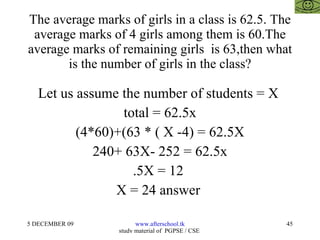The average marks of girls in a class is 62.5. The average marks of 4 girls among them is 60.The average marks of remaining girls  is 63,then what is the number of girls in the class? Let us assume the number of students = X  total = 62.5x (4*60)+(63 * ( X -4) = 62.5X 240+ 63X- 252 = 62.5x .5X = 12  X = 24 answer  