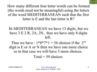How many different four letter words can be formed (the words need not be meaningful) using the letters of the word MEDITERRANEAN such that the first letter is E and the last letter is R? In  MEDITERRANEAN we have 13 digits, but we have 3 E 2 R, 2A, 2N,  thus we have only 8 digits left.  Thus we have : 1*8*7*1 = 56 choices if the  2 nd  digit is E or A or N then we have one more choice so in that case we will have 3 more choices.  Total = 59 choices  