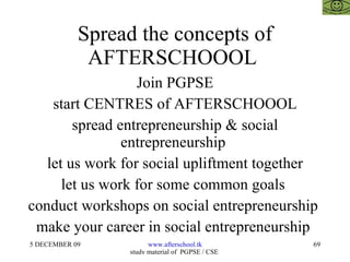 Spread the concepts of AFTERSCHOOOL  Join PGPSE start CENTRES of AFTERSCHOOOL spread entrepreneurship & social entrepreneurship  let us work for social upliftment together let us work for some common goals  conduct workshops on social entrepreneurship  make your career in social entrepreneurship  