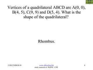 Vertices of a quadrilateral ABCD are A(0, 0), B(4, 5), C(9, 9) and D(5, 4). What is the shape of the quadrilateral?  Rhombus. 