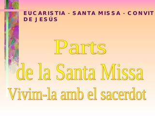 EUCARISTIA - SANTA MISSA - CONVIT DE JESÚS Parts  de la Santa Missa Vivim-la amb el sacerdot 