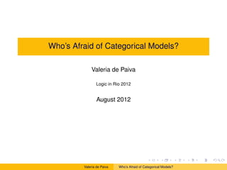 Who’s Afraid of Categorical Models?

             Valeria de Paiva

                 Logic in Rio 2012


                 August 2012




         Valeria de Paiva   Who’s Afraid of Categorical Models?
 