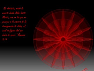 "No obstante, reinó la
muerte desde Adán hasta
Moisés, aun en los que no
pecaron a la manera de la
transgresión de Adán, el
cual es figura del que
había de venir." Romanos
5:14
 