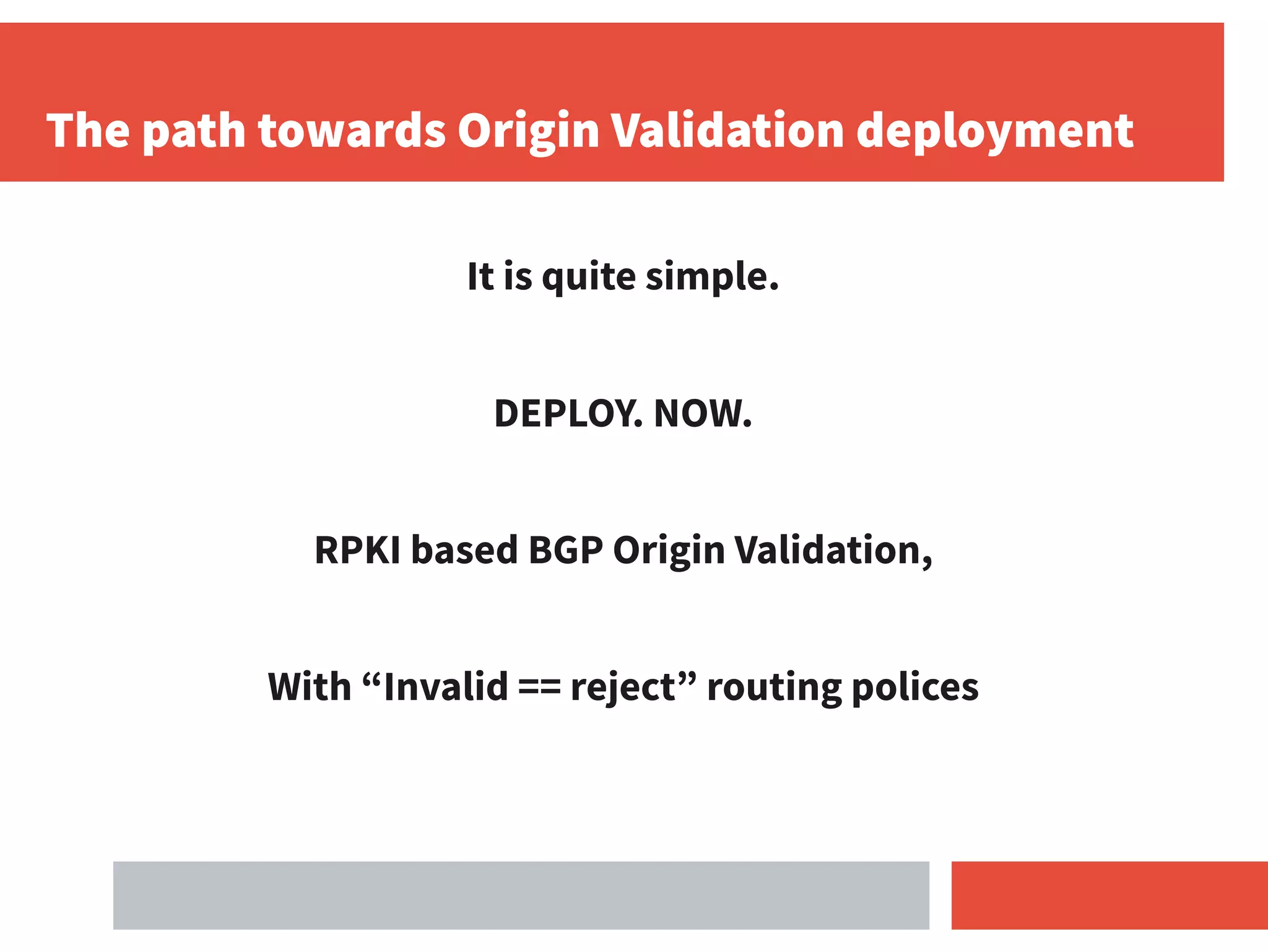 The path towards Origin Validation deployment
It is quite simple.
DEPLOY. NOW.
RPKI based BGP Origin Validation,
With “Invalid == reject” routing polices
 