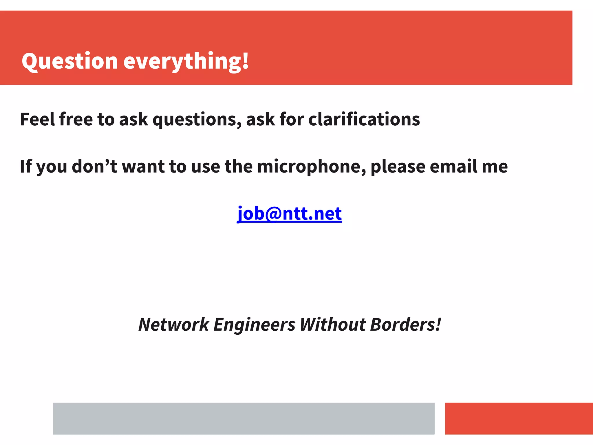 Question everything!
Feel free to ask questions, ask for clarifications
If you don’t want to use the microphone, please email me
job@ntt.net
Network Engineers Without Borders!
 
