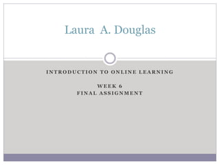 I N T R O D U C T I O N T O O N L I N E L E A R N I N G
W E E K 6
F I N A L A S S I G N M E N T
Laura A. Douglas
 