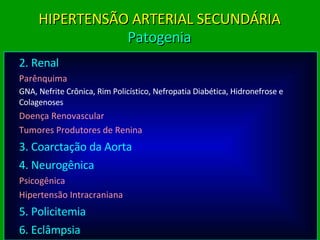 2. Renal Parênquima   GNA, Nefrite Crônica, Rim Policístico, Nefropatia Diabética, Hidronefrose e Colagenoses Doença Renovascular Tumores Produtores de Renina 3. Coarctação da Aorta 4. Neurogênica Psicogênica Hipertensão Intracraniana 5. Policitemia 6. Eclâmpsia HIPERTENSÃO ARTERIAL SECUNDÁRIA Patogenia 