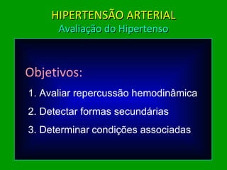 Objetivos: 1. Avaliar repercussão hemodinâmica 2. Detectar formas secundárias 3. Determinar   condições associadas HIPERTENSÃO ARTERIAL Avaliação do Hipertenso 