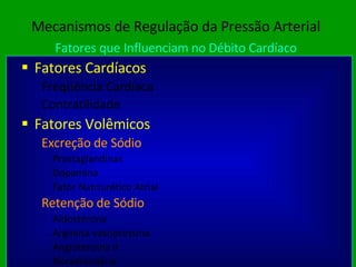 Mecanismos de Regulação da Pressão Arterial Fatores que Influenciam no Débito Cardíaco Fatores Cardíacos Freqüência Cardíaca Contratilidade Fatores Volêmicos Excreção de Sódio Prostaglandinas Dopamina Fator Natriurético Atrial Retenção de Sódio Aldosterona Arginina-vasopressina Angiotensina II Noradrenalina 