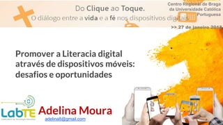 Promover a Literacia digital
através de dispositivos móveis:
desafios e oportunidades
1
Adelina Moura
adelina8@gmail.com
Centro Regional de Braga
da Universidade Católica
Portuguesa
>> 27 de janeiro 2018
 